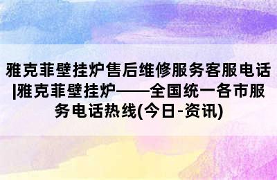 雅克菲壁挂炉售后维修服务客服电话|雅克菲壁挂炉——全国统一各市服务电话热线(今日-资讯)